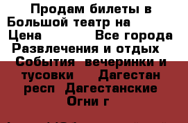 Продам билеты в Большой театр на 09.06. › Цена ­ 3 600 - Все города Развлечения и отдых » События, вечеринки и тусовки   . Дагестан респ.,Дагестанские Огни г.